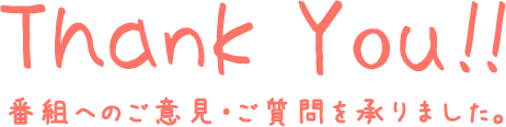 ThankYou!! 番組へのご意見・ご質問を承りました。